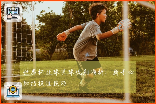 世界杯让球买球规则浅析：新手必知的投注技巧