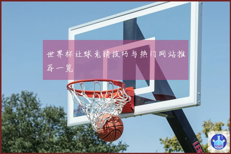 世界杯让球竞猜技巧与热门网站推荐一览