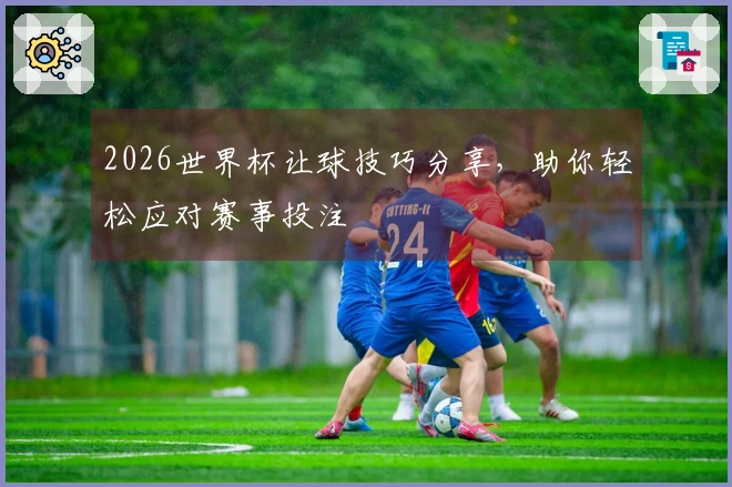 2026世界杯让球技巧分享，助你轻松应对赛事投注