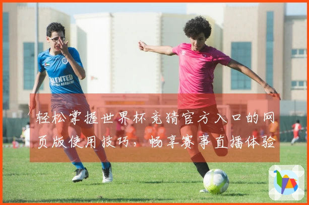 轻松掌握世界杯竞猜官方入口的网页版使用技巧，畅享赛事直播体验！