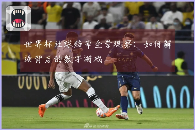 世界杯让球赔率全景观察：如何解读背后的数字游戏