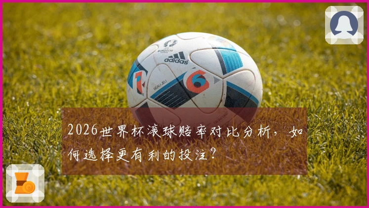2026世界杯滚球赔率对比分析，如何选择更有利的投注？
