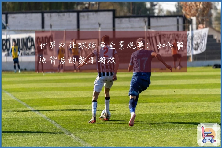 世界杯让球赔率全景观察：如何解读背后的数字游戏