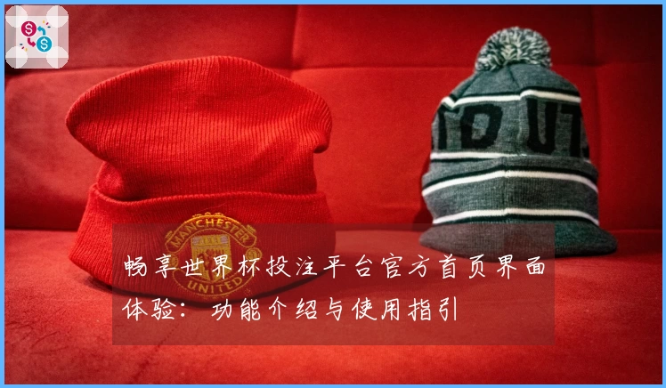 畅享世界杯投注平台官方首页界面体验：功能介绍与使用指引
