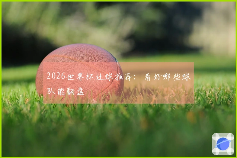 2026世界杯让球推荐：看好哪些球队能翻盘