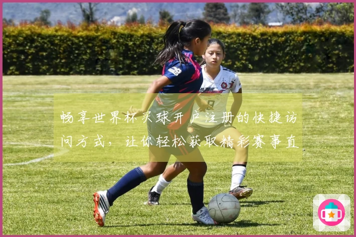 畅享世界杯买球开户注册的快捷访问方式，让你轻松获取精彩赛事直播与信息