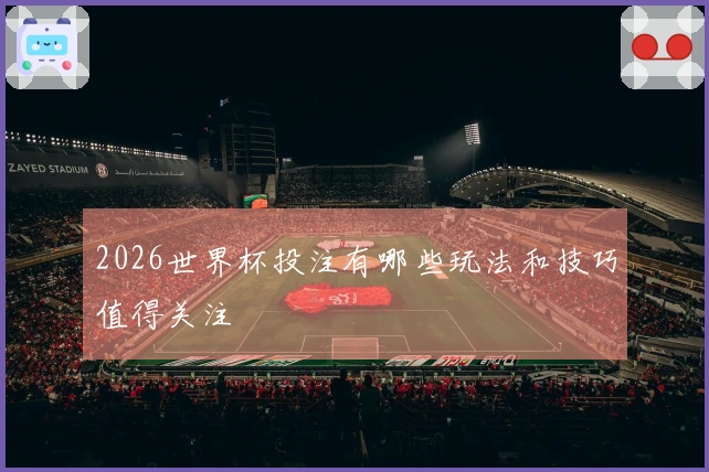 2026世界杯投注有哪些玩法和技巧值得关注