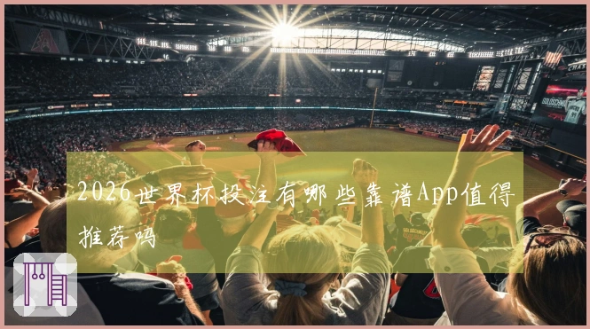 2026世界杯投注有哪些靠谱App值得推荐吗