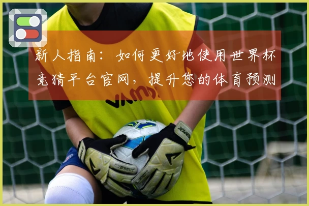 新人指南：如何更好地使用世界杯竞猜平台官网，提升您的体育预测体验