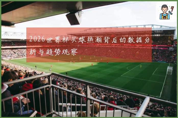2026世界杯买球热潮背后的数据分析与趋势观察