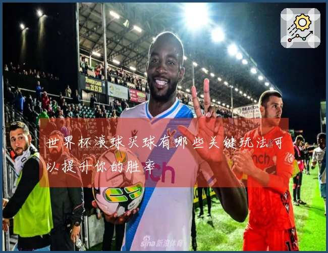 世界杯滚球买球有哪些关键玩法可以提升你的胜率