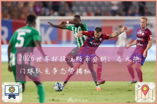 2026世界杯投注赔率分析：各大热门球队竞争态势揭秘