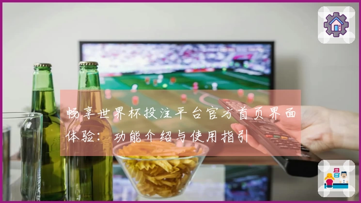 畅享世界杯投注平台官方首页界面体验：功能介绍与使用指引