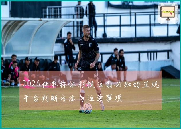 2026世界杯体彩投注前必知的正规平台判断方法与注意事项