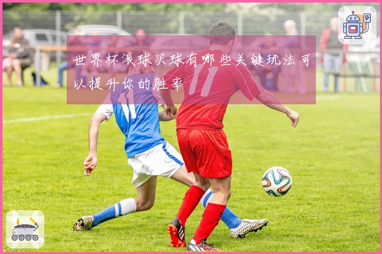 世界杯滚球买球有哪些关键玩法可以提升你的胜率