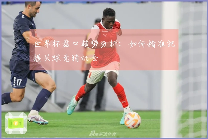 世界杯盘口趋势分析：如何精准把握买球竞猜机会