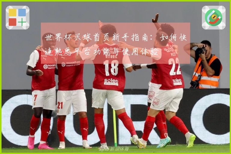 世界杯买球首页新手指南：如何快速熟悉平台功能与使用体验