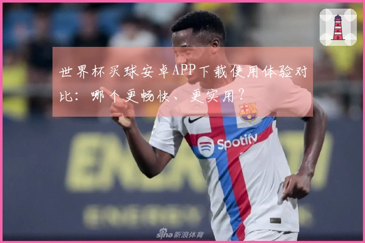 世界杯买球安卓APP下载使用体验对比：哪个更畅快、更实用？