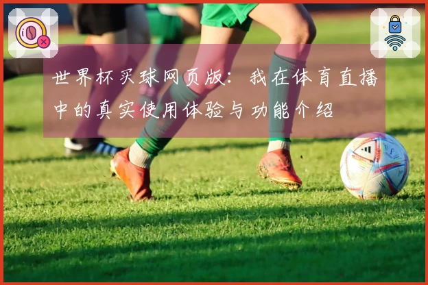 世界杯买球网页版：我在体育直播中的真实使用体验与功能介绍