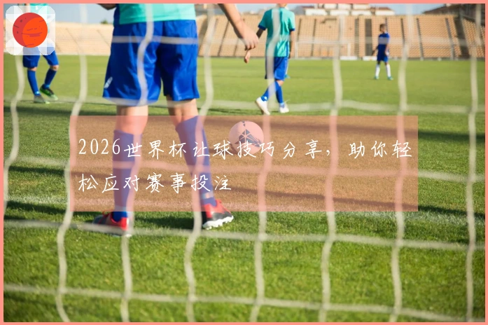2026世界杯让球技巧分享，助你轻松应对赛事投注