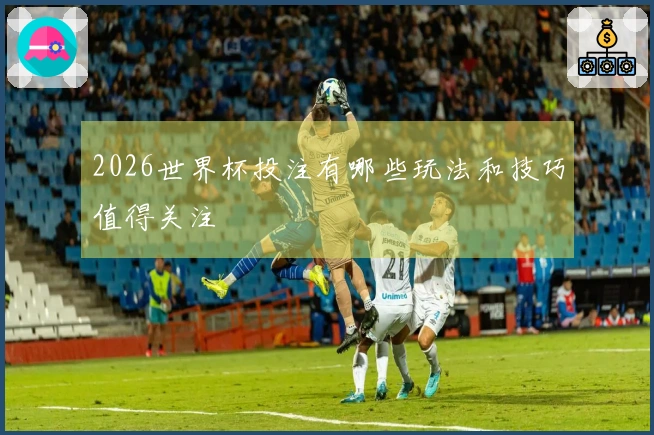 2026世界杯投注有哪些玩法和技巧值得关注