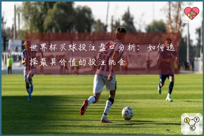 世界杯买球投注盘口分析：如何选择最具价值的投注机会
