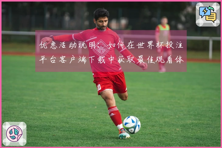 优惠活动说明：如何在世界杯投注平台客户端下载中获取最佳观看体验与服务指南