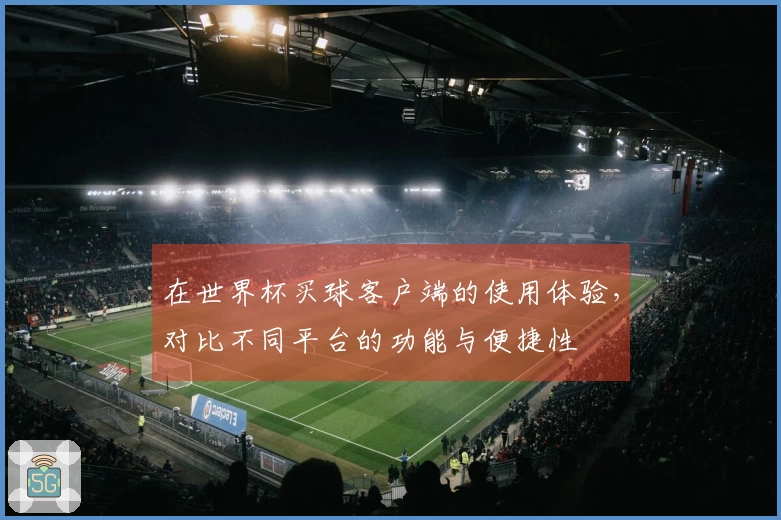 在世界杯买球客户端的使用体验，对比不同平台的功能与便捷性