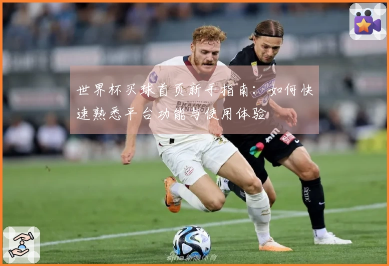世界杯买球首页新手指南：如何快速熟悉平台功能与使用体验