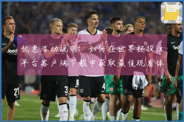 优惠活动说明：如何在世界杯投注平台客户端下载中获取最佳观看体验与服务指南
