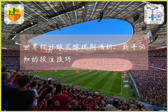 世界杯让球买球规则浅析：新手必知的投注技巧
