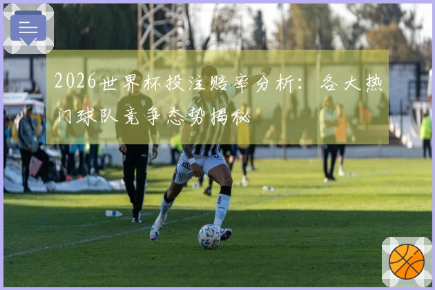 2026世界杯投注赔率分析：各大热门球队竞争态势揭秘